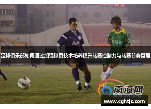 足球俱乐部如何通过加强球员技术培养提升比赛控制力与比赛节奏管理