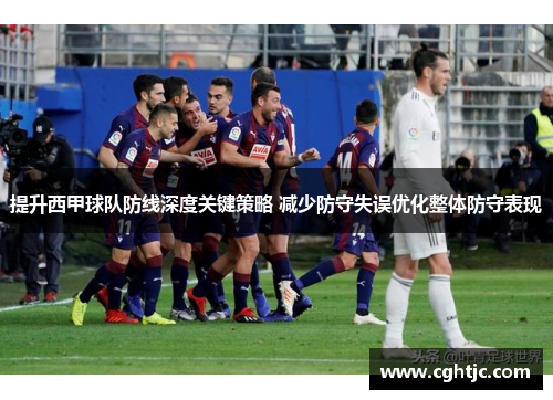 提升西甲球队防线深度关键策略 减少防守失误优化整体防守表现