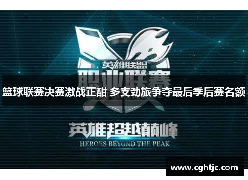 篮球联赛决赛激战正酣 多支劲旅争夺最后季后赛名额