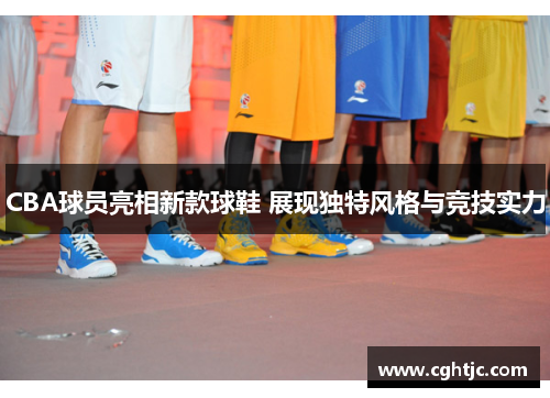 CBA球员亮相新款球鞋 展现独特风格与竞技实力