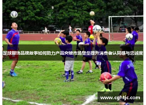 足球服饰品牌故事如何助力产品突破市场壁垒提升消费者认同感与忠诚度