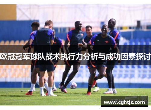 欧冠冠军球队战术执行力分析与成功因素探讨